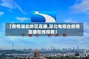 【疫情湖北地区直播,湖北电视台疫情直播在线观看】