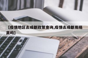 【疫情地区去成都政策查询,疫情去成都用隔离吗】