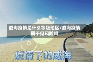 威海疫情是什么等级地区/威海疫情属于低风险吗