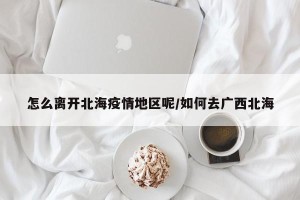 怎么离开北海疫情地区呢/如何去广西北海
