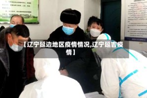 【辽宁延边地区疫情情况,辽宁延吉疫情】