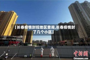 【长春疫情封控地区查询,长春疫情封了几个小区】
