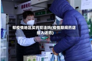 帮疫情地区买药犯法吗(疫情期间药店给人送药)