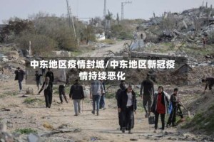 中东地区疫情封城/中东地区新冠疫情持续恶化