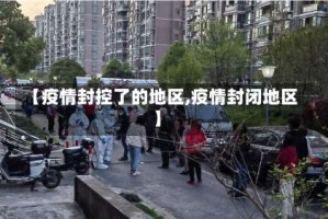 【疫情封控了的地区,疫情封闭地区】