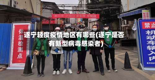 遂宁轻度疫情地区有哪些(遂宁是否有新型病毒感染者)-第3张图片