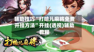 辅助技巧“打哈儿麻将免费开挂方法”开挂(透视)辅助教程-第2张图片