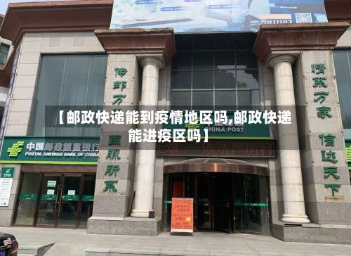 【邮政快递能到疫情地区吗,邮政快递能进疫区吗】-第2张图片