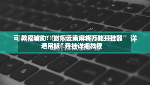 教程辅助!“微乐云南麻将万能开挂器通用版”开挂详细教程-第1张图片