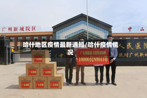 哈什地区疫情最新通知/哈什疫情情况-第1张图片