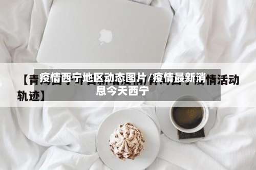 疫情西宁地区动态图片/疫情最新消息今天西宁-第1张图片