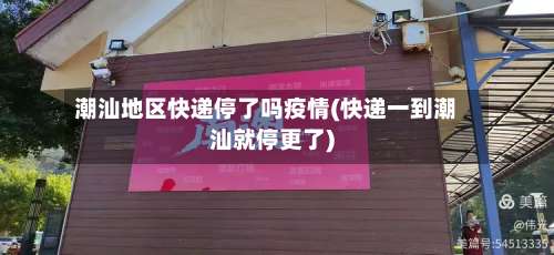 潮汕地区快递停了吗疫情(快递一到潮汕就停更了)-第2张图片