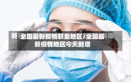 全国最新疫情较重地区/全国最新疫情地区今天新增-第1张图片