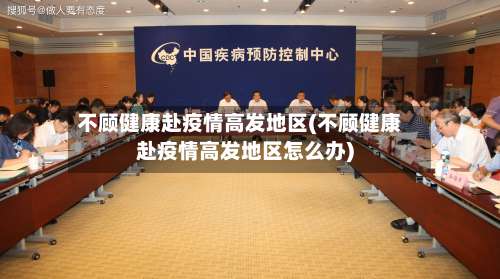 不顾健康赴疫情高发地区(不顾健康赴疫情高发地区怎么办)-第2张图片