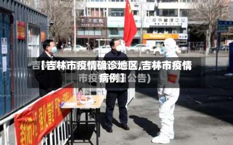 【吉林市疫情确诊地区,吉林市疫情病例】-第1张图片