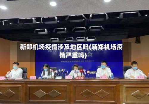 新郑机场疫情涉及地区吗(新郑机场疫情严重吗)-第3张图片