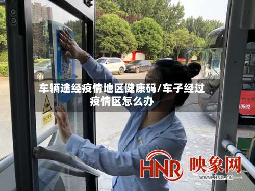 车辆途经疫情地区健康码/车子经过疫情区怎么办-第2张图片
