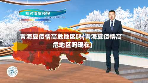 青海算疫情高危地区吗(青海算疫情高危地区吗现在)-第1张图片