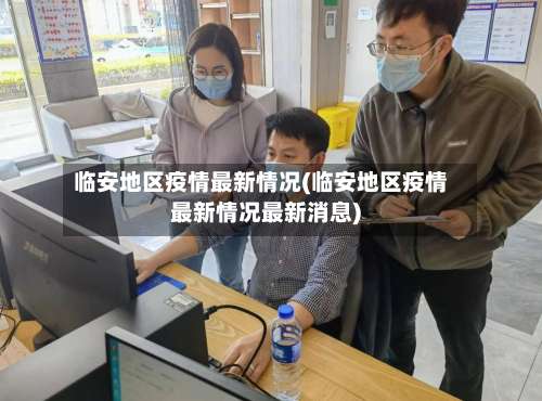 临安地区疫情最新情况(临安地区疫情最新情况最新消息)-第1张图片