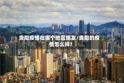 贵阳疫情在哪个地区爆发/贵阳的疫情怎么样?-第3张图片