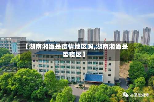 【湖南湘潭是疫情地区吗,湖南湘潭是否疫区】-第1张图片