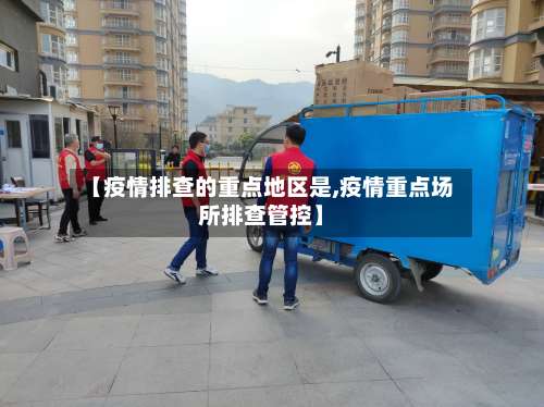 【疫情排查的重点地区是,疫情重点场所排查管控】-第1张图片