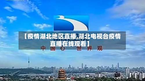 【疫情湖北地区直播,湖北电视台疫情直播在线观看】-第1张图片