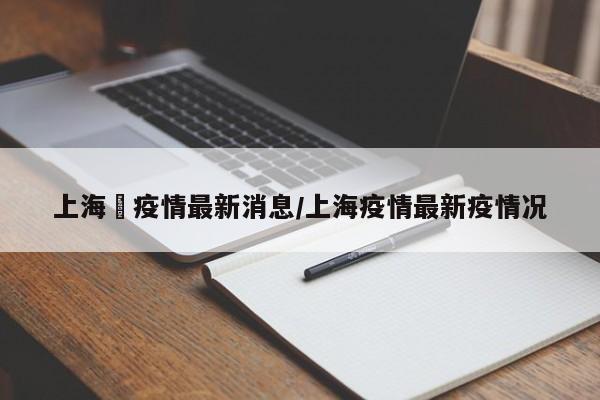 “上海最新的疫情情况	” 最新上海疫情动态？-第1张图片
