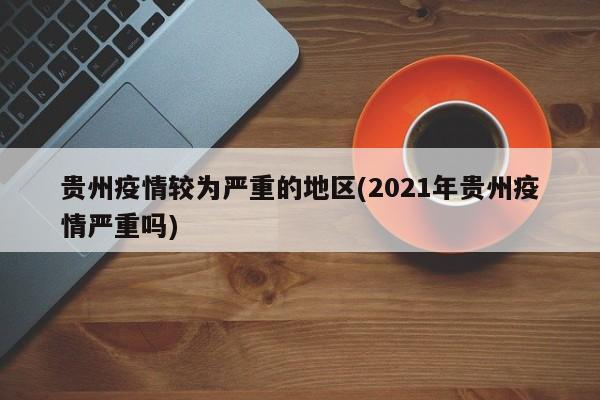 贵州疫情较为严重的地区(2021年贵州疫情严重吗)