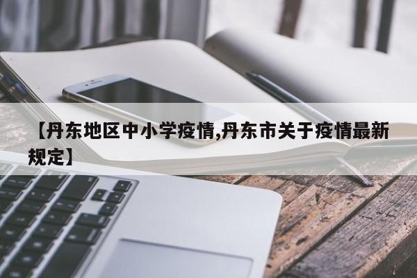 【丹东地区中小学疫情,丹东市关于疫情最新规定】