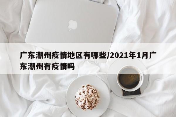 广东潮州疫情地区有哪些/2021年1月广东潮州有疫情吗