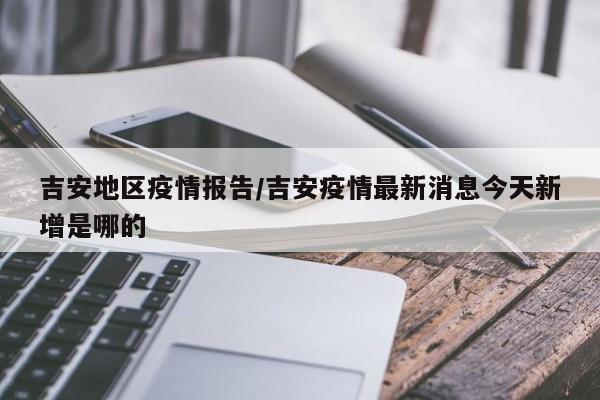 吉安地区疫情报告/吉安疫情最新消息今天新增是哪的