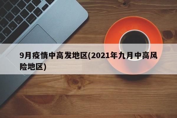 9月疫情中高发地区(2021年九月中高风险地区)
